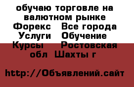 обучаю торговле на валютном рынке Форекс - Все города Услуги » Обучение. Курсы   . Ростовская обл.,Шахты г.